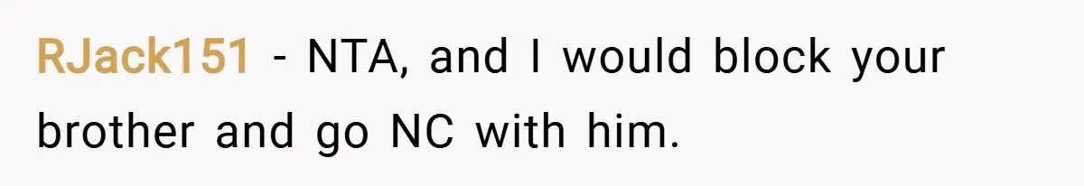 RJack151 − NTA, and I would block your brother and go NC with him.