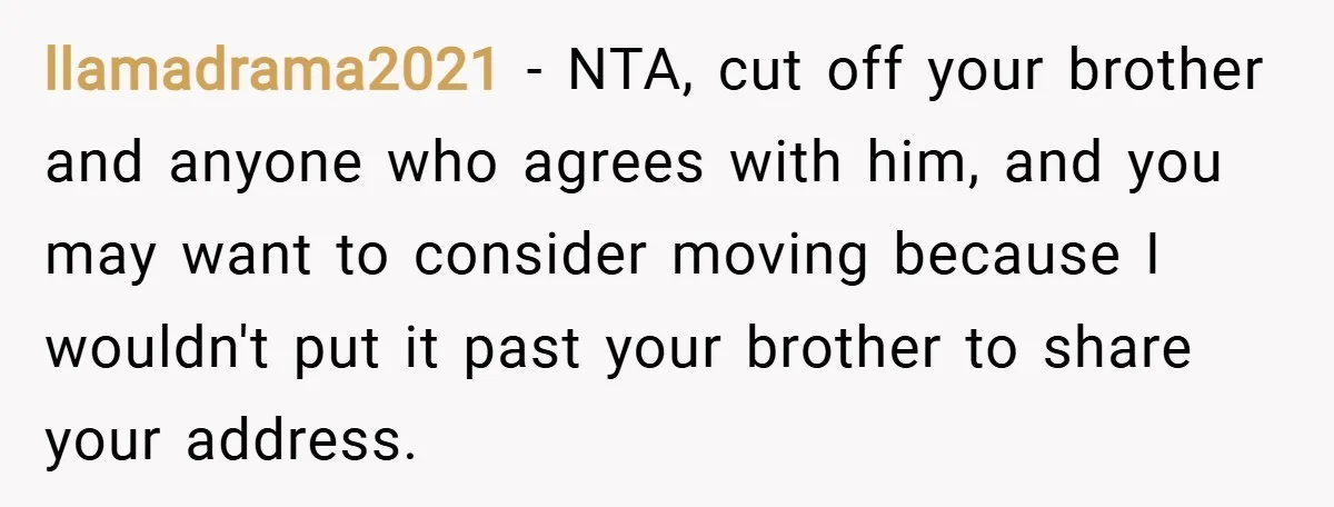 llamadrama2021 − NTA, cut off your brother and anyone who agrees with him, and you may want to consider moving because I wouldn't put it past your brother to share...