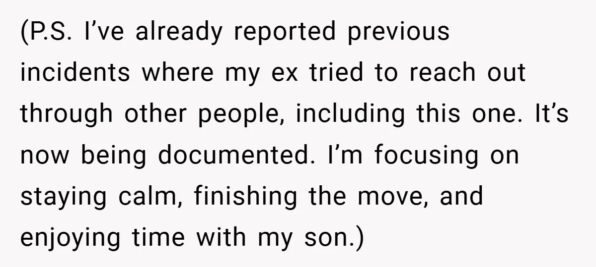 (P.S. I’ve already reported previous incidents where my ex tried to reach out through other people, including this one. It’s now being documented. I’m focusing on staying calm, finishing the...