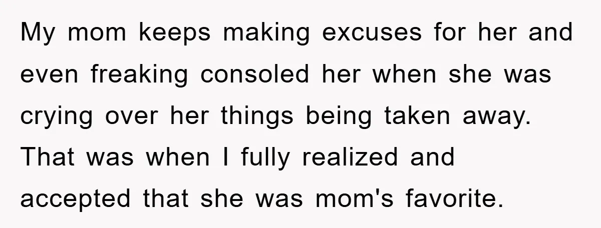 My mom keeps making excuses for her and even freaking consoled her when she was crying over her things being taken away. That was when I fully realized and accepted...