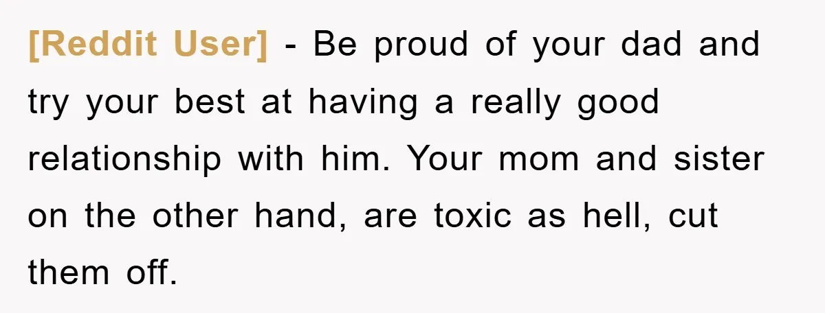 [Reddit User] − Be proud of your dad and try your best at having a really good relationship with him. Your mom and sister on the other hand, are toxic...
