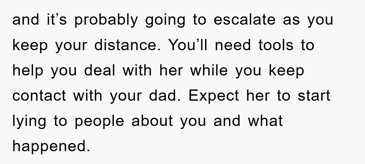 and it’s probably going to escalate as you keep your distance. You’ll need tools to help you deal with her while you keep contact with your dad. Expect her to...