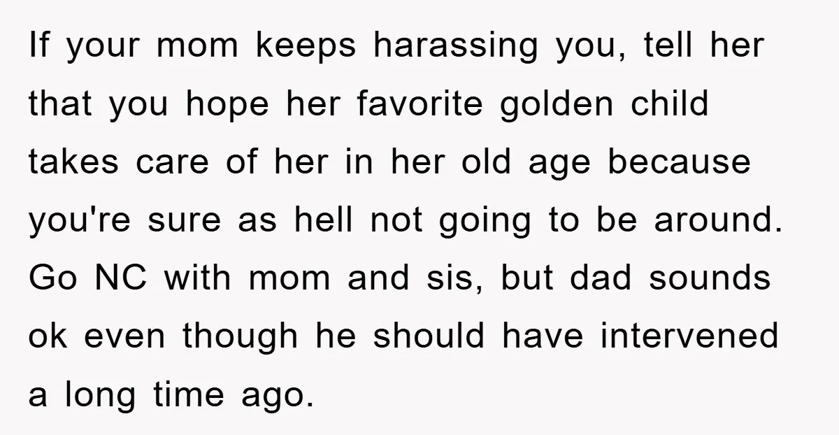 If your mom keeps harassing you, tell her that you hope her favorite golden child takes care of her in her old age because you're sure as hell not going...