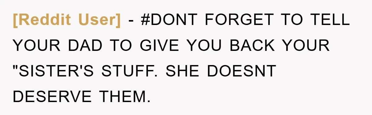 [Reddit User] − #DONT FORGET TO TELL YOUR DAD TO GIVE YOU BACK YOUR "SISTER'S STUFF. SHE DOESNT DESERVE THEM.