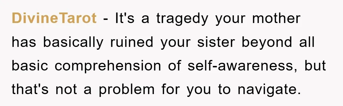 DivineTarot − It's a tragedy your mother has basically ruined your sister beyond all basic comprehension of self-awareness, but that's not a problem for you to navigate.