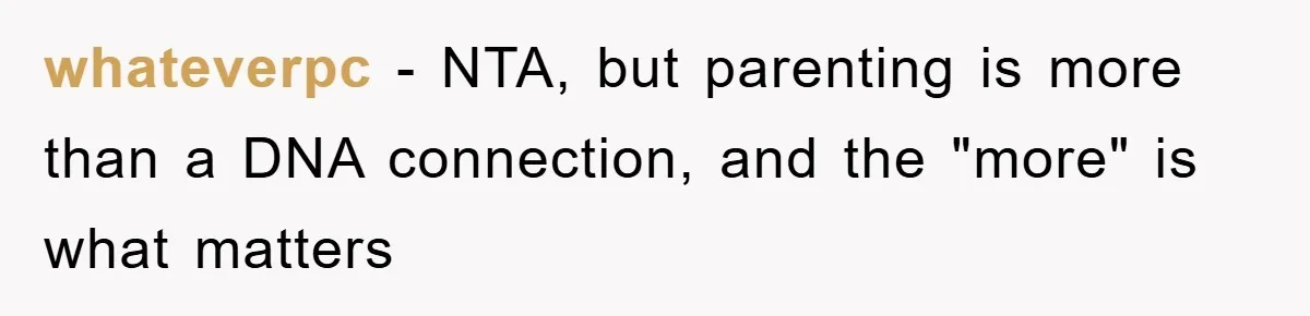 whateverpc - NTA, but parenting is more than a DNA connection, and the "more" is what matters