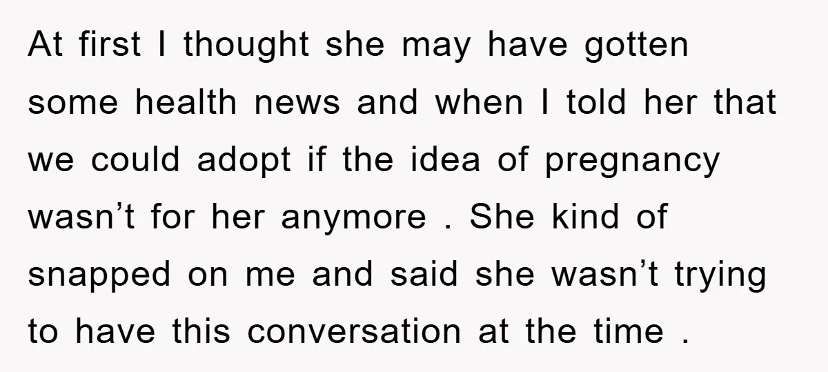 At first I thought she may have gotten some health news and when I told her that we could adopt if the idea of pregnancy wasn’t for her anymore ....