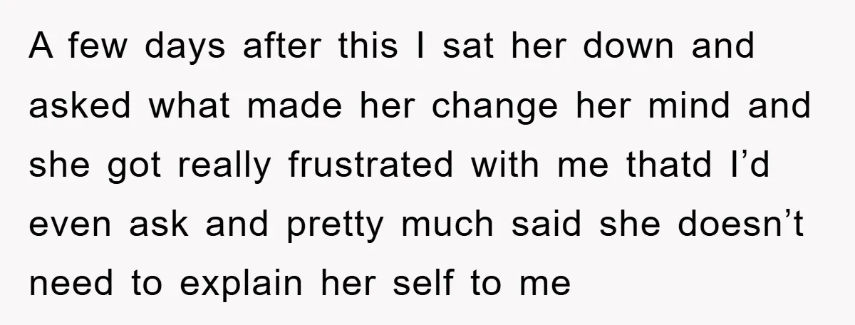 A few days after this I sat her down and asked what made her change her mind and she got really frustrated with me thatd I’d even ask and pretty...