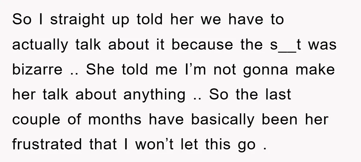 So I straight up told her we have to actually talk about it because the s__t was bizarre .. She told me I’m not gonna make her talk about anything...