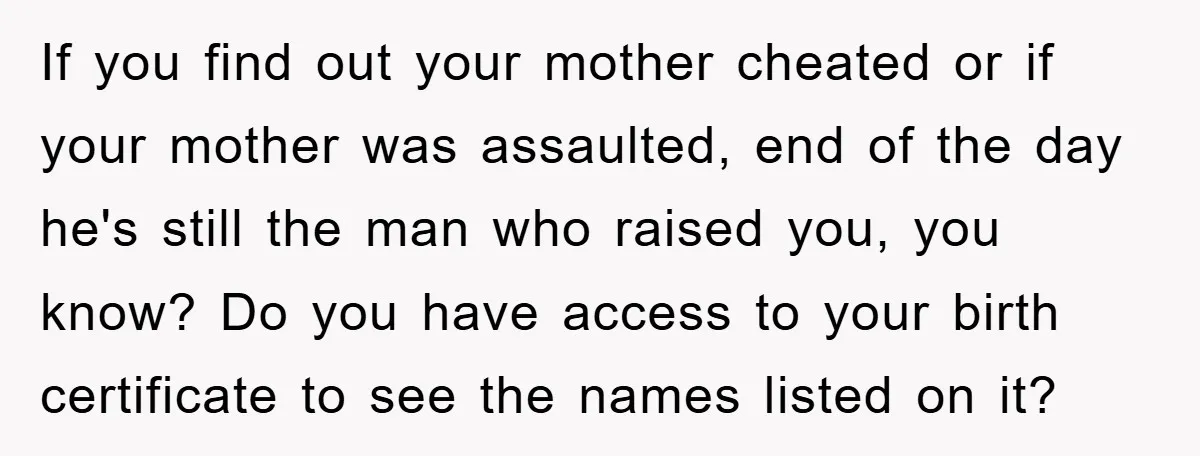 If you find out your mother cheated or if your mother was assaulted, end of the day he's still the man who raised you, you know? Do you have access...