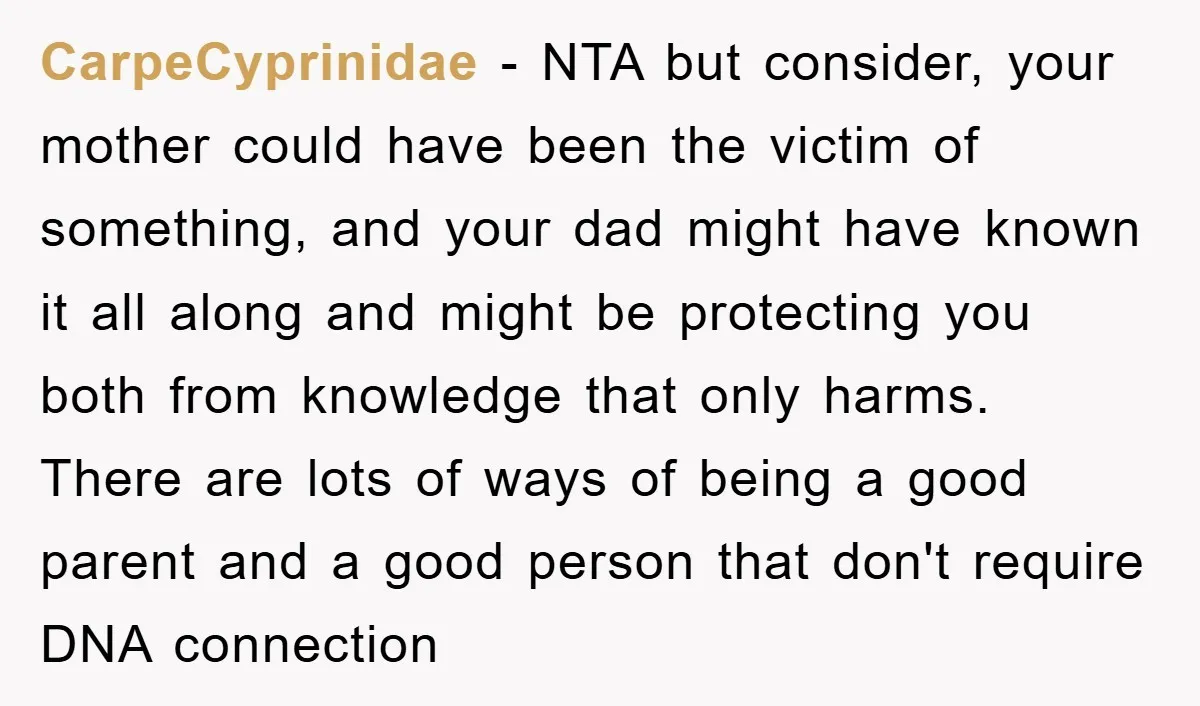 CarpeCyprinidae - NTA but consider, your mother could have been the victim of something, and your dad might have known it all along and might be protecting you both from...