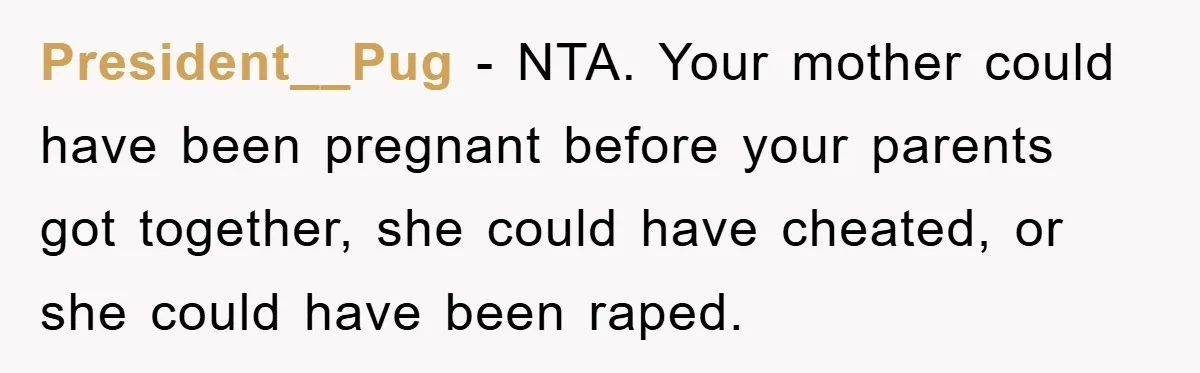 President__Pug - NTA. Your mother could have been pregnant before your parents got together, she could have cheated, or she could have been raped.
