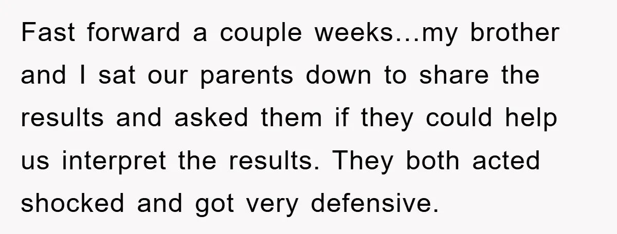 Fast forward a couple weeks…my brother and I sat our parents down to share the results and asked them if they could help us interpret the results. They both acted...