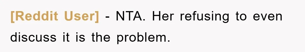 [Reddit User] − NTA. Her refusing to even discuss it is the problem.