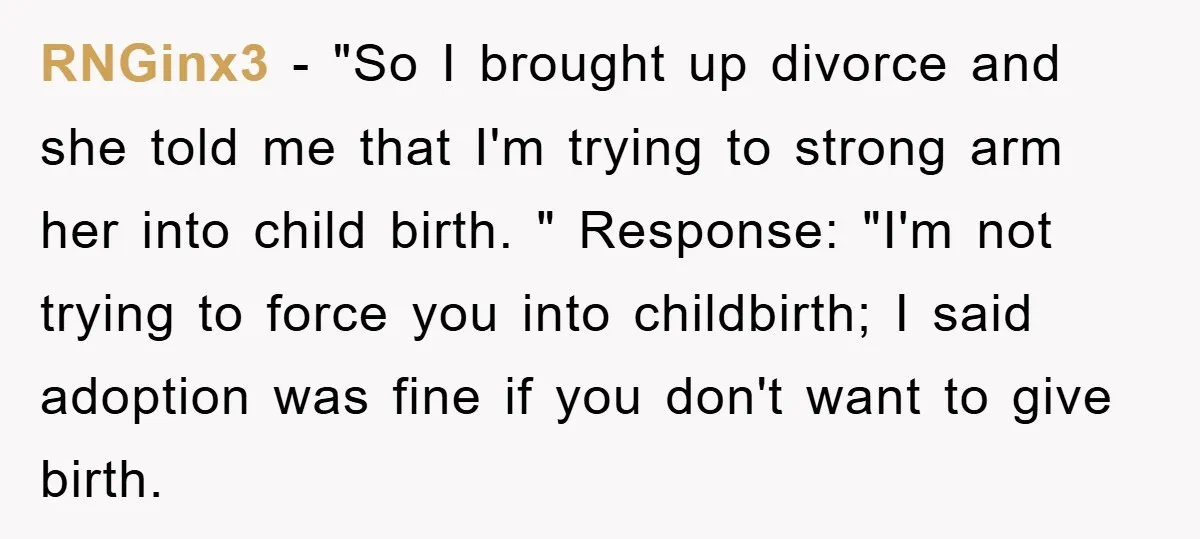 RNGinx3 − "So I brought up divorce and she told me that I'm trying to strong arm her into child birth. " Response: "I'm not trying to force you into...