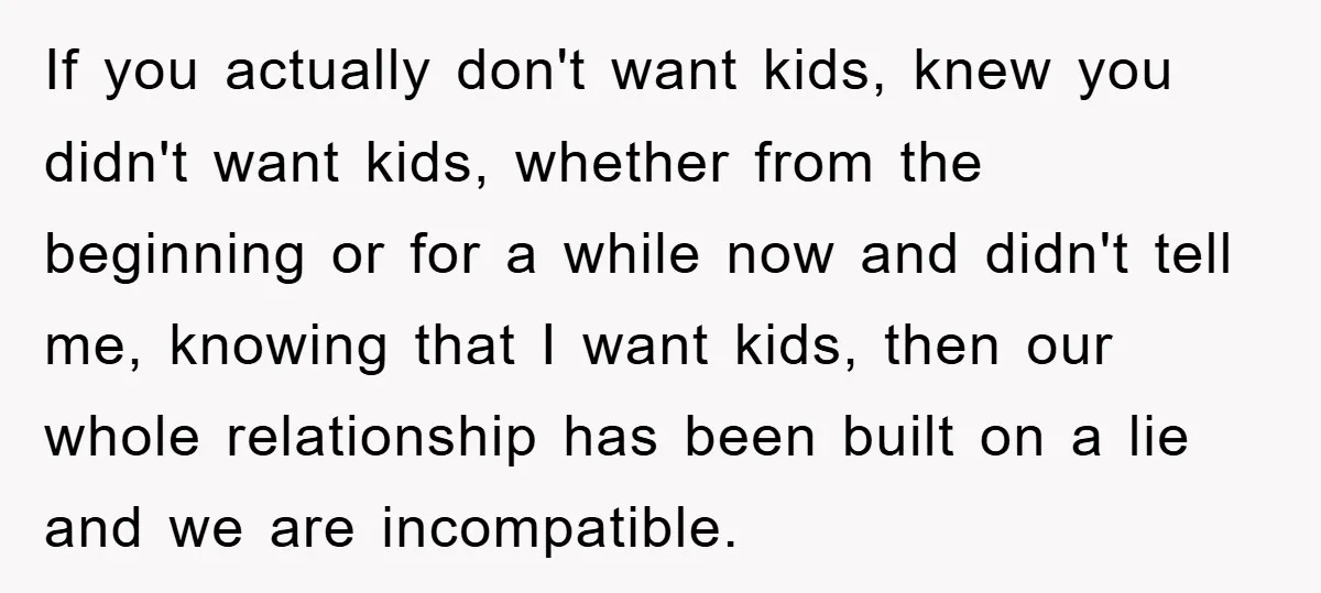 If you actually don't want kids, knew you didn't want kids, whether from the beginning or for a while now and didn't tell me, knowing that I want kids, then...