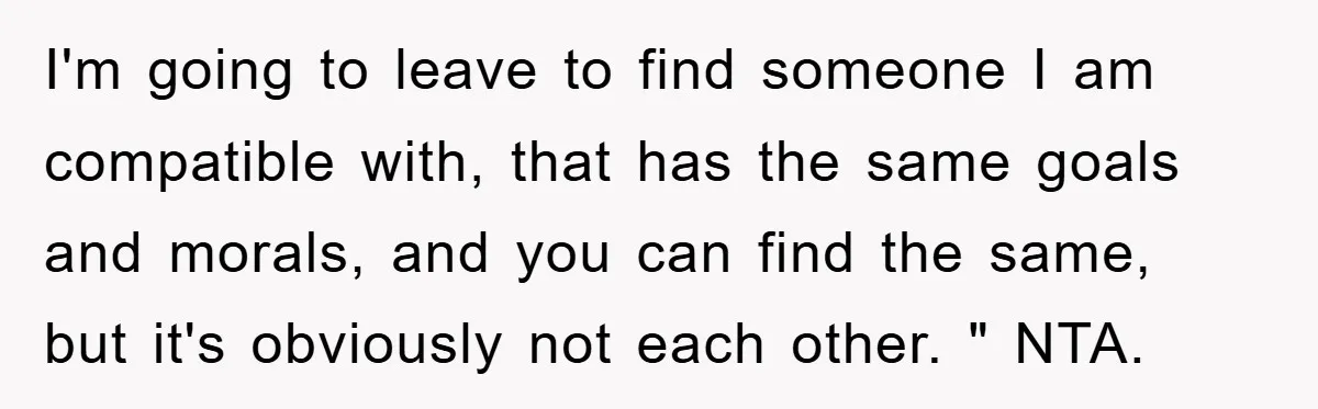 I'm going to leave to find someone I am compatible with, that has the same goals and morals, and you can find the same, but it's obviously not each other....
