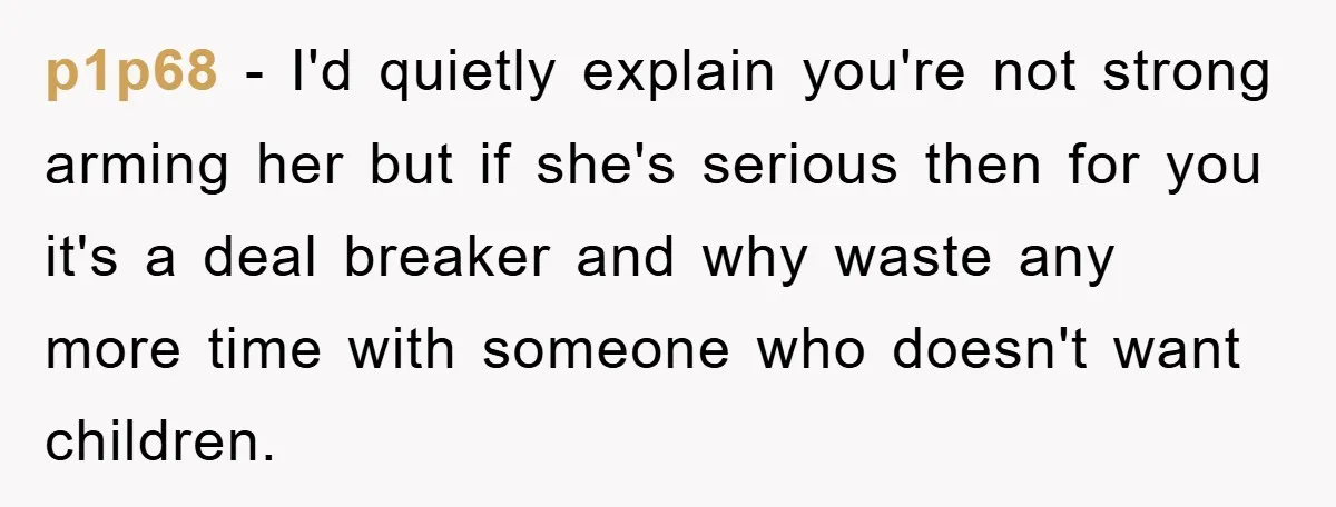 p1p68 − I'd quietly explain you're not strong arming her but if she's serious then for you it's a deal breaker and why waste any more time with someone who...