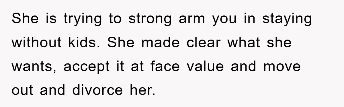 She is trying to strong arm you in staying without kids. She made clear what she wants, accept it at face value and move out and divorce her.