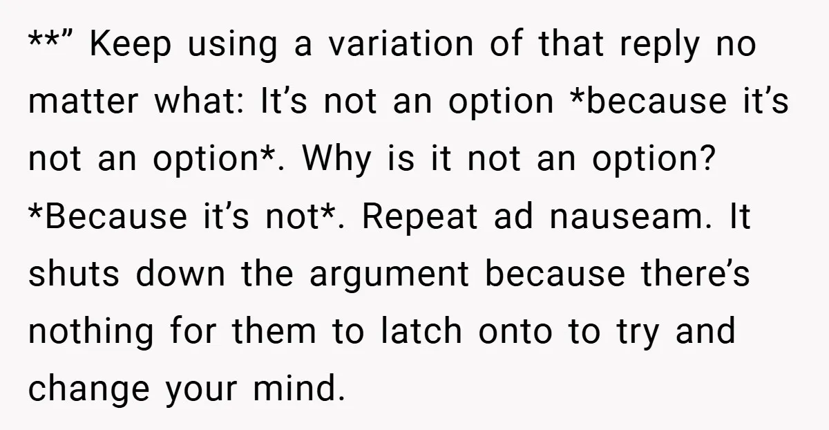 **” Keep using a variation of that reply no matter what: It’s not an option *because it’s not an option*. Why is it not an option? *Because it’s not*. Repeat...