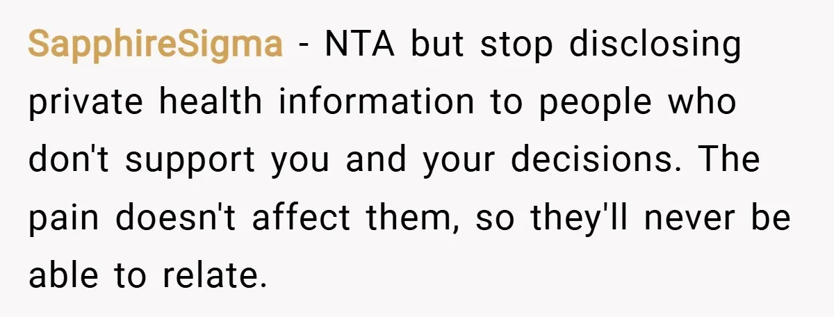 SapphireSigma − NTA but stop disclosing private health information to people who don't support you and your decisions. The pain doesn't affect them, so they'll never be able to relate.