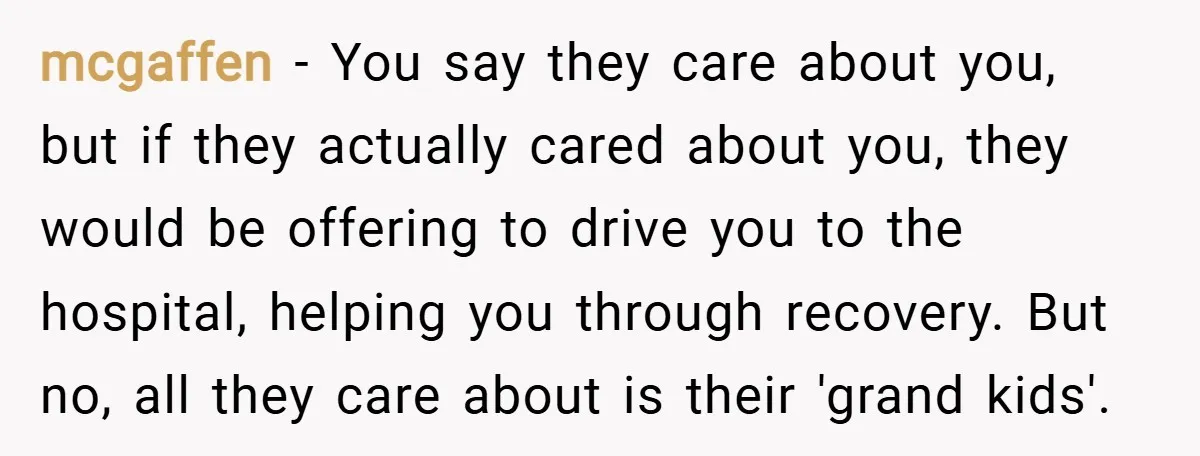 mcgaffen − You say they care about you, but if they actually cared about you, they would be offering to drive you to the hospital, helping you through recovery. But...