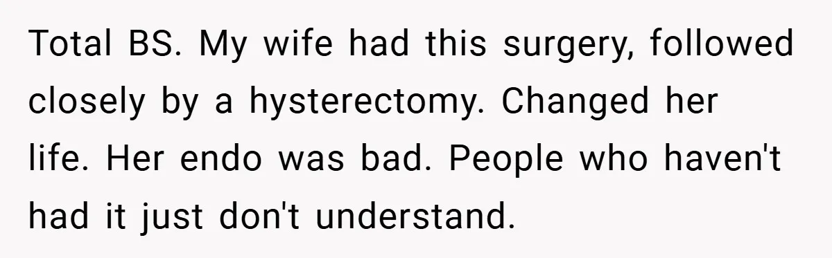 Total BS. My wife had this surgery, followed closely by a hysterectomy. Changed her life. Her endo was bad. People who haven't had it just don't understand.