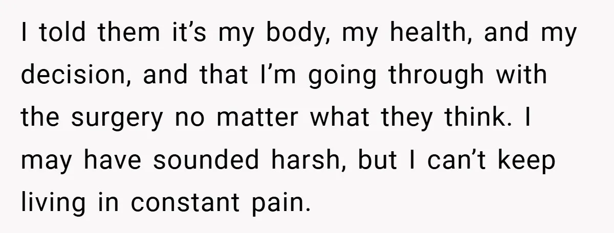 I told them it’s my body, my health, and my decision, and that I’m going through with the surgery no matter what they think. I may have sounded harsh, but...
