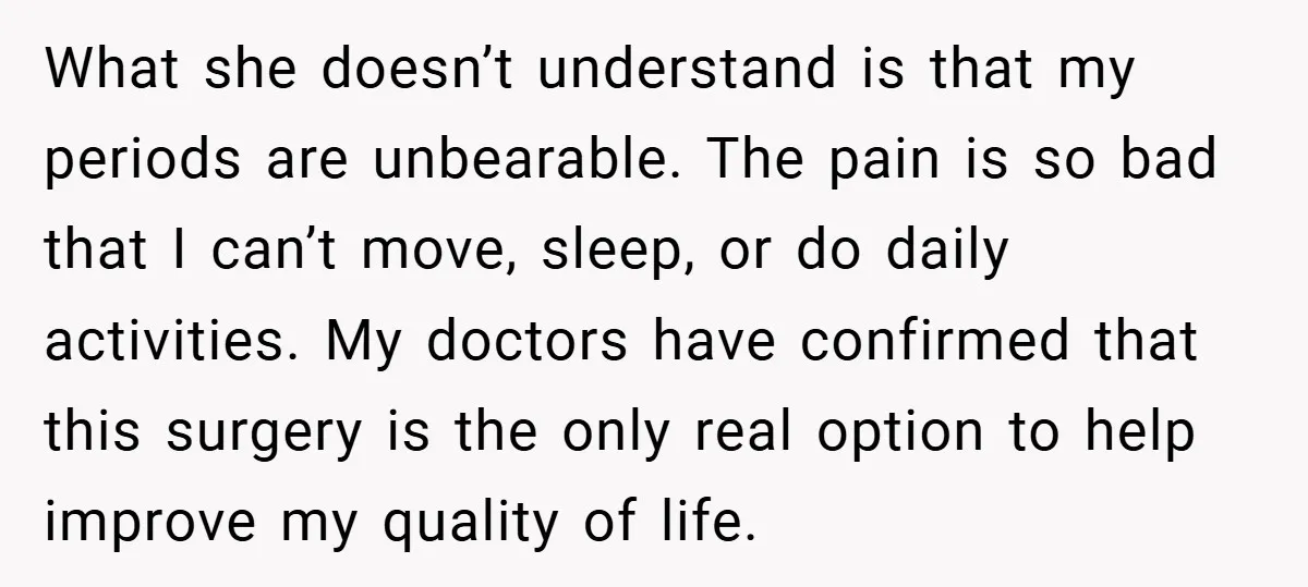 What she doesn’t understand is that my periods are unbearable. The pain is so bad that I can’t move, sleep, or do daily activities. My doctors have confirmed that this...