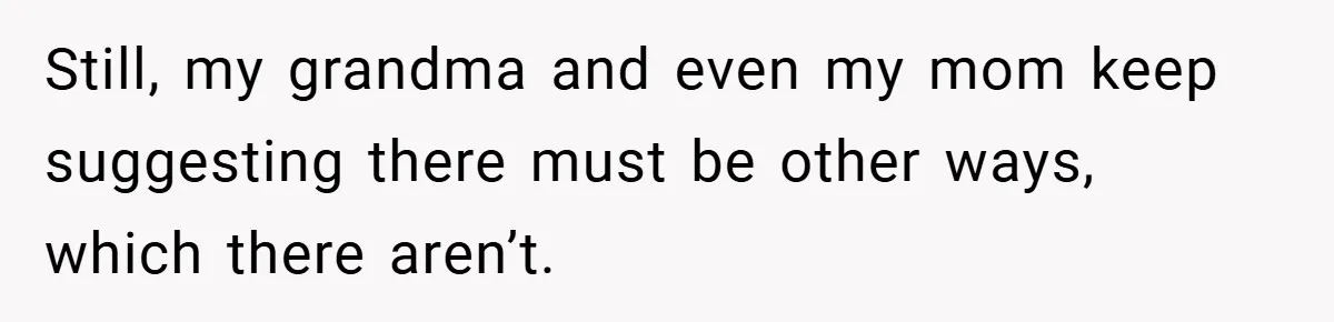 Still, my grandma and even my mom keep suggesting there must be other ways, which there aren’t.