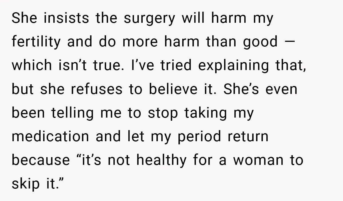 She insists the surgery will harm my fertility and do more harm than good — which isn’t true. I’ve tried explaining that, but she refuses to believe it. She’s even...