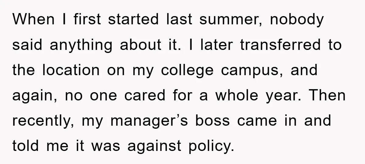 When I first started last summer, nobody said anything about it. I later transferred to the location on my college campus, and again, no one cared for a whole year....