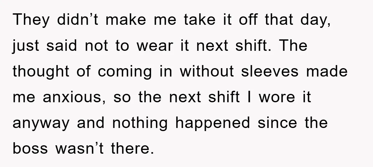 They didn’t make me take it off that day, just said not to wear it next shift. The thought of coming in without sleeves made me anxious, so the next...