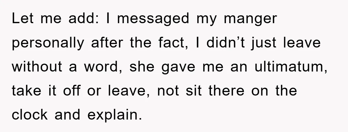 Let me add: I messaged my manger personally after the fact, I didn’t just leave without a word, she gave me an ultimatum, take it off or leave, not sit...