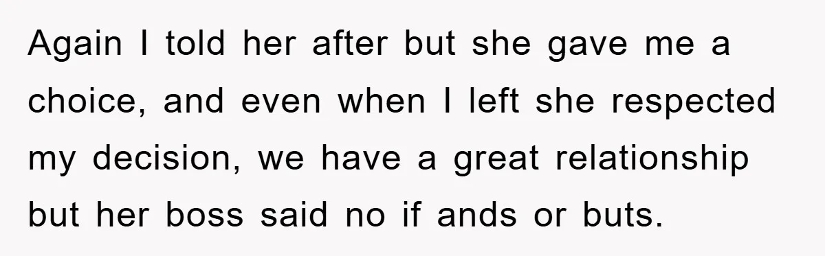 Again I told her after but she gave me a choice, and even when I left she respected my decision, we have a great relationship but her boss said no...