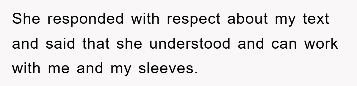 She responded with respect about my text and said that she understood and can work with me and my sleeves.