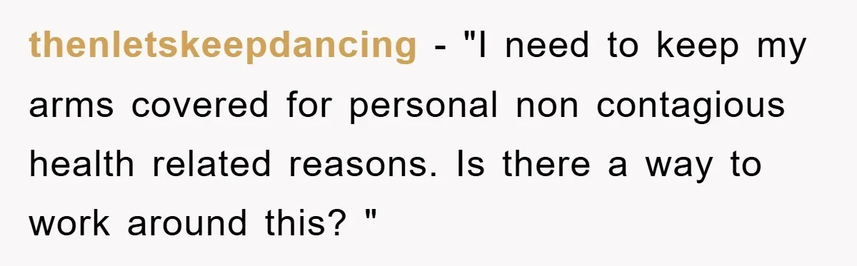 thenletskeepdancing − "I need to keep my arms covered for personal non contagious health related reasons. Is there a way to work around this? "