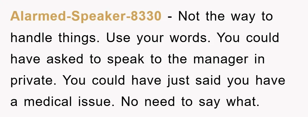 Alarmed-Speaker-8330 − Not the way to handle things. Use your words. You could have asked to speak to the manager in private. You could have just said you have a...