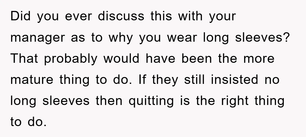 Did you ever discuss this with your manager as to why you wear long sleeves? That probably would have been the more mature thing to do. If they still insisted...