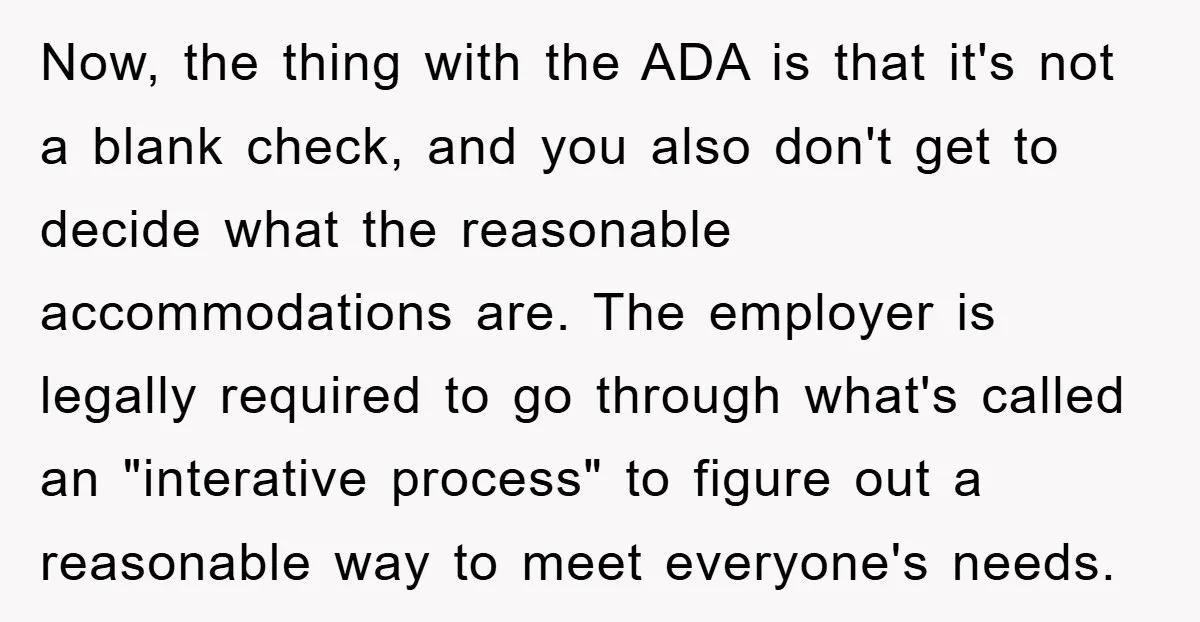 Now, the thing with the ADA is that it's not a blank check, and you also don't get to decide what the reasonable accommodations are. The employer is legally required...