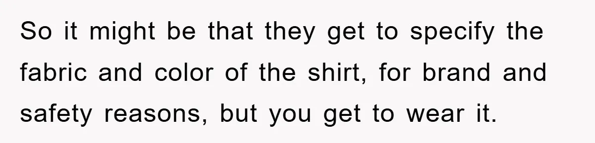 So it might be that they get to specify the fabric and color of the shirt, for brand and safety reasons, but you get to wear it.