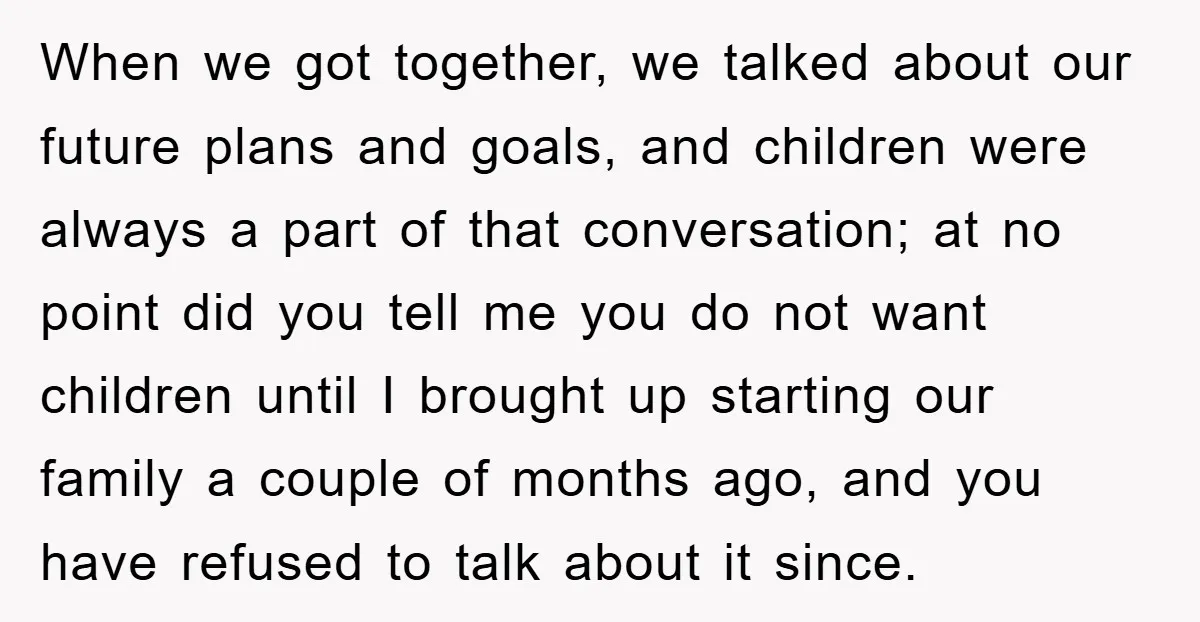 When we got together, we talked about our future plans and goals, and children were always a part of that conversation; at no point did you tell me you do...