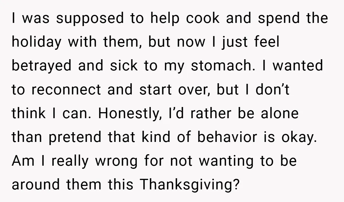 I was supposed to help cook and spend the holiday with them, but now I just feel betrayed and sick to my stomach. I wanted to reconnect and start over,...