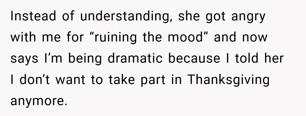 Instead of understanding, she got angry with me for “ruining the mood” and now says I’m being dramatic because I told her I don’t want to take part in Thanksgiving...