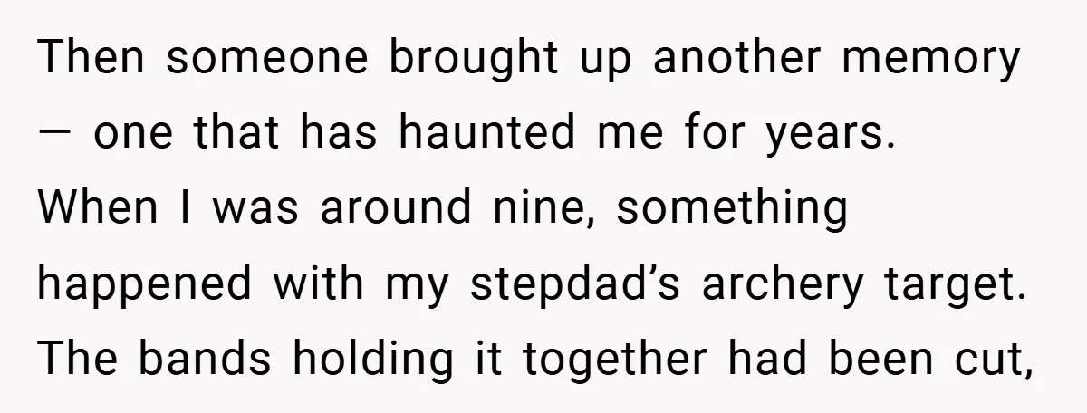 Then someone brought up another memory — one that has haunted me for years. When I was around nine, something happened with my stepdad’s archery target. The bands holding it...