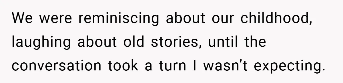 We were reminiscing about our childhood, laughing about old stories, until the conversation took a turn I wasn’t expecting.