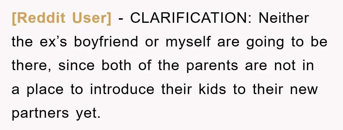 [Reddit User] − CLARIFICATION: Neither the ex’s boyfriend or myself are going to be there, since both of the parents are not in a place to introduce their kids to...