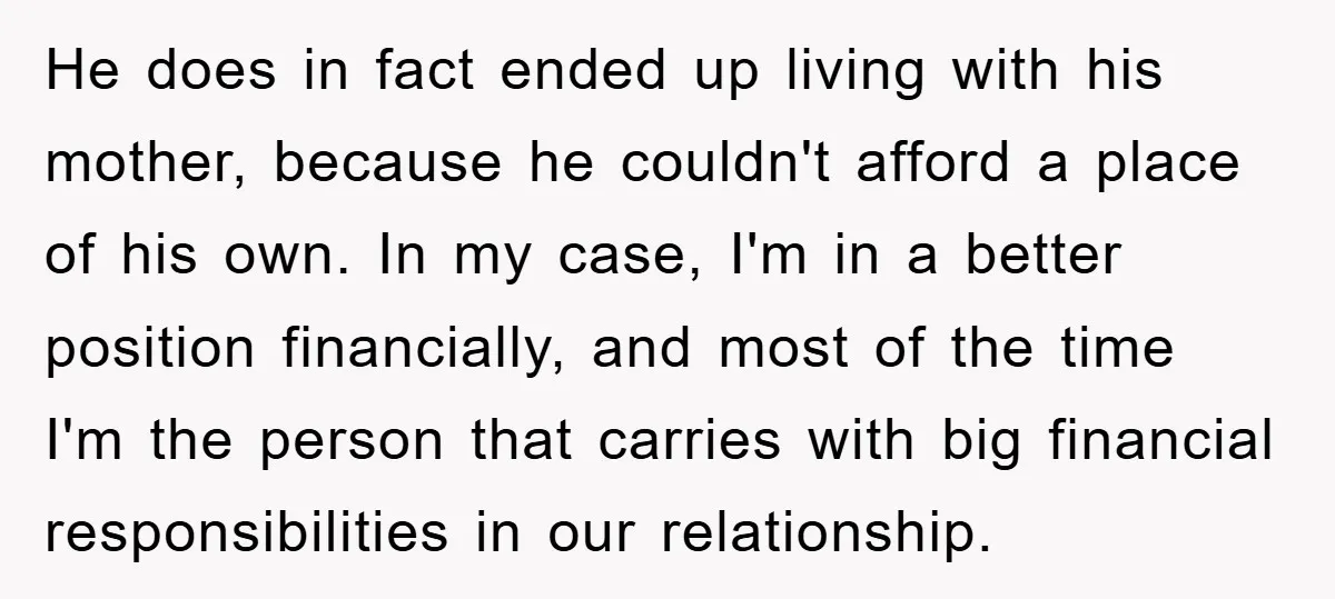 He does in fact ended up living with his mother, because he couldn't afford a place of his own. In my case, I'm in a better position financially, and most...