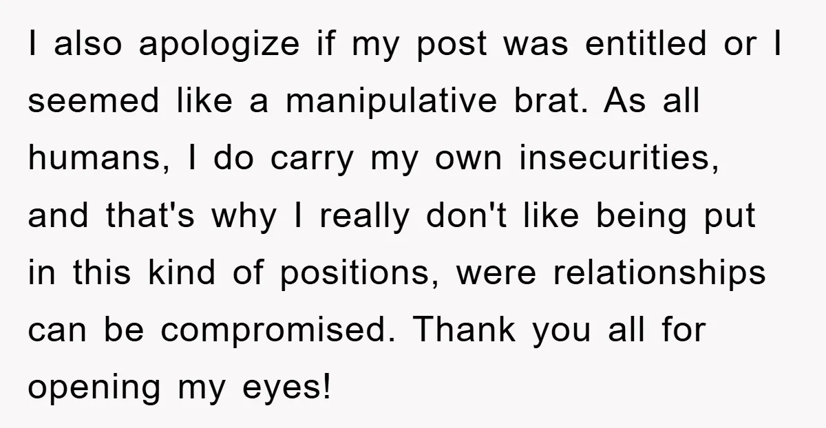 I also apologize if my post was entitled or I seemed like a manipulative brat. As all humans, I do carry my own insecurities, and that's why I really don't...