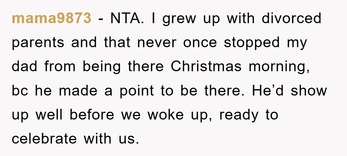 mama9873 − NTA. I grew up with divorced parents and that never once stopped my dad from being there Christmas morning, bc he made a point to be there. He’d...